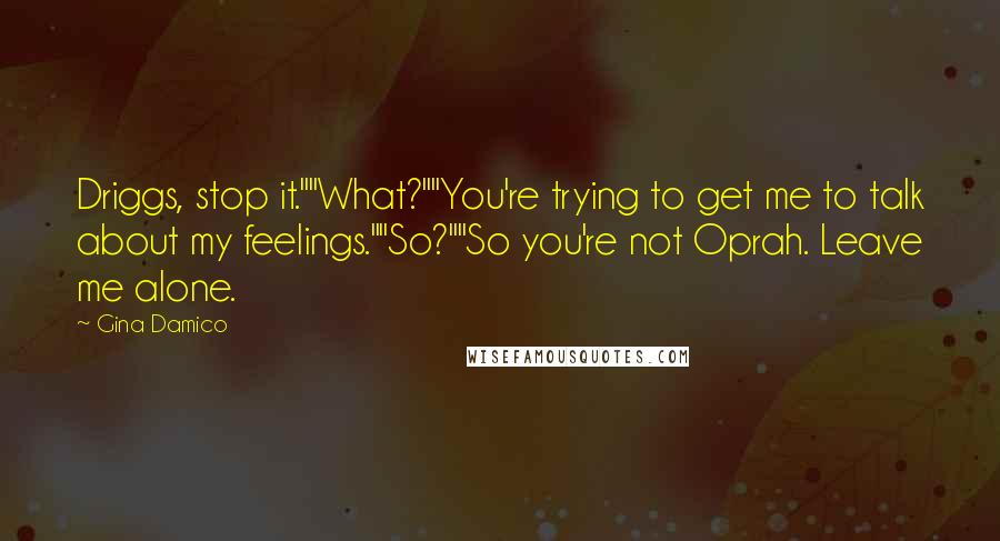 Gina Damico Quotes: Driggs, stop it.""What?""You're trying to get me to talk about my feelings.""So?""So you're not Oprah. Leave me alone.