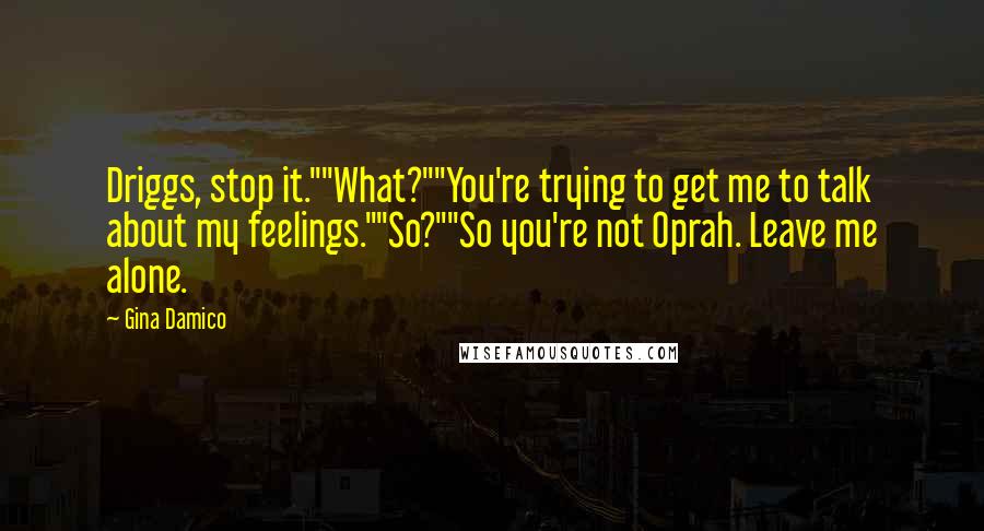 Gina Damico Quotes: Driggs, stop it.""What?""You're trying to get me to talk about my feelings.""So?""So you're not Oprah. Leave me alone.