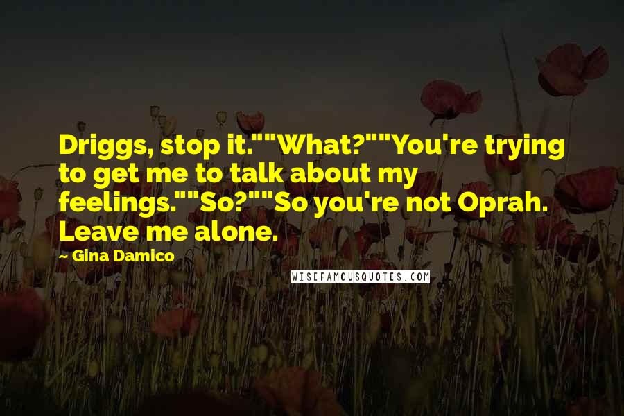 Gina Damico Quotes: Driggs, stop it.""What?""You're trying to get me to talk about my feelings.""So?""So you're not Oprah. Leave me alone.
