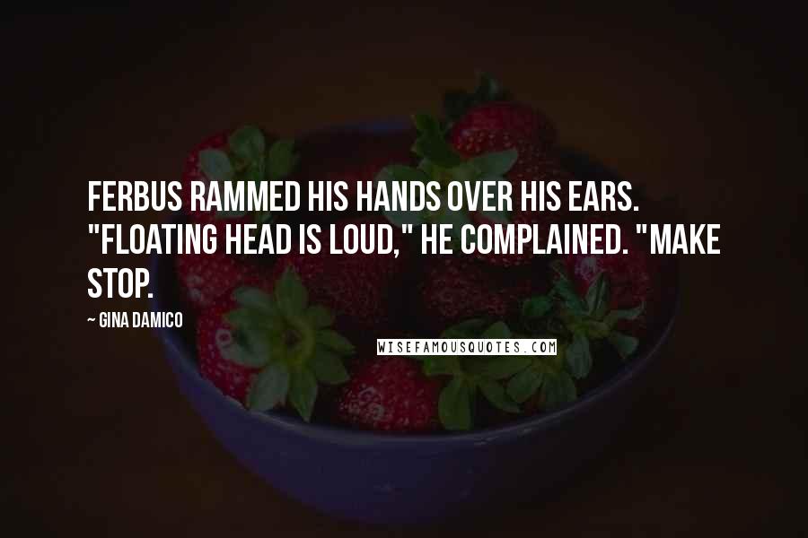 Gina Damico Quotes: Ferbus rammed his hands over his ears. "Floating head is loud," he complained. "Make stop.