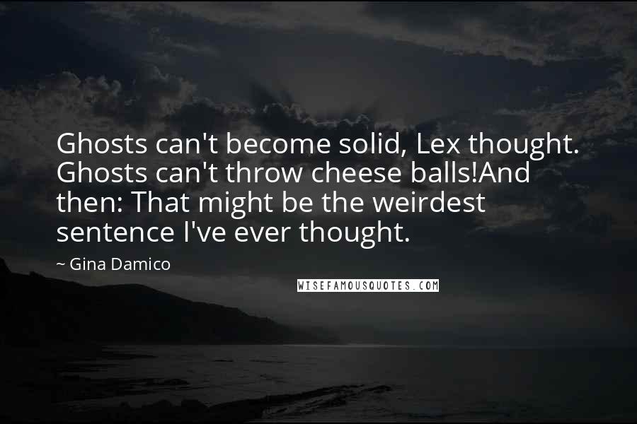 Gina Damico Quotes: Ghosts can't become solid, Lex thought. Ghosts can't throw cheese balls!And then: That might be the weirdest sentence I've ever thought.