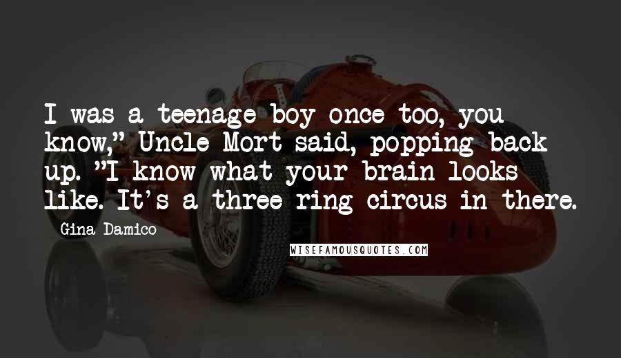 Gina Damico Quotes: I was a teenage boy once too, you know," Uncle Mort said, popping back up. "I know what your brain looks like. It's a three-ring circus in there.