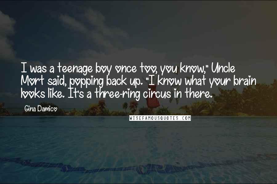 Gina Damico Quotes: I was a teenage boy once too, you know," Uncle Mort said, popping back up. "I know what your brain looks like. It's a three-ring circus in there.