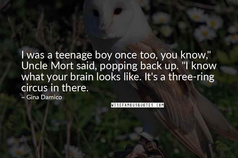 Gina Damico Quotes: I was a teenage boy once too, you know," Uncle Mort said, popping back up. "I know what your brain looks like. It's a three-ring circus in there.