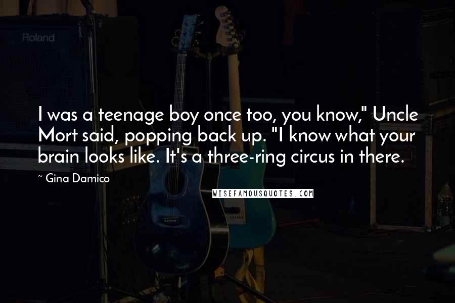 Gina Damico Quotes: I was a teenage boy once too, you know," Uncle Mort said, popping back up. "I know what your brain looks like. It's a three-ring circus in there.