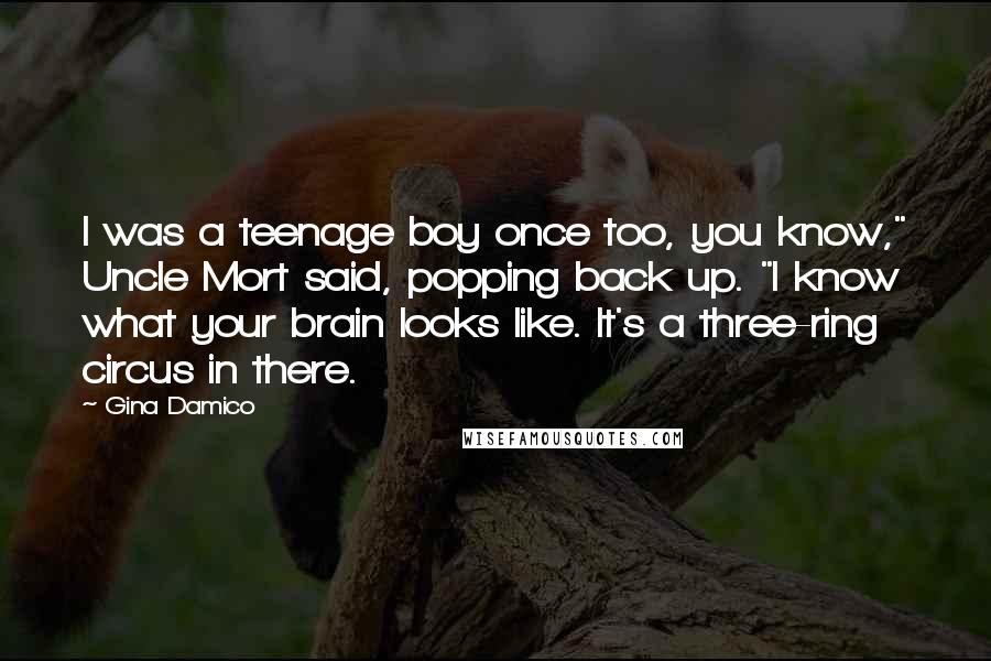 Gina Damico Quotes: I was a teenage boy once too, you know," Uncle Mort said, popping back up. "I know what your brain looks like. It's a three-ring circus in there.