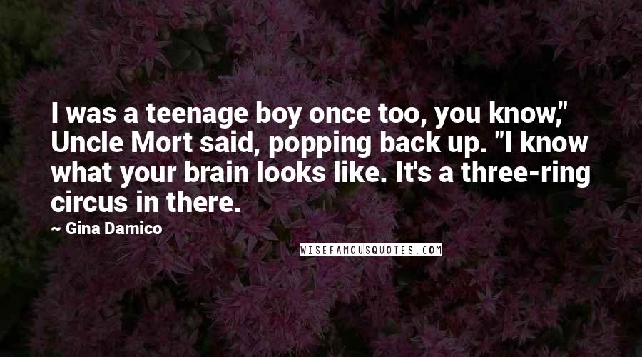 Gina Damico Quotes: I was a teenage boy once too, you know," Uncle Mort said, popping back up. "I know what your brain looks like. It's a three-ring circus in there.