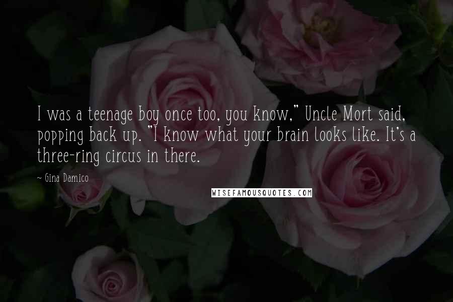 Gina Damico Quotes: I was a teenage boy once too, you know," Uncle Mort said, popping back up. "I know what your brain looks like. It's a three-ring circus in there.