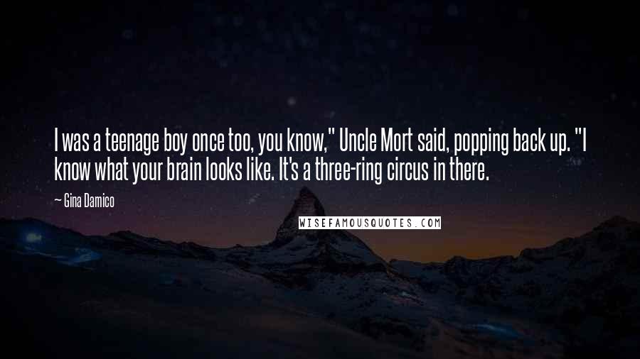 Gina Damico Quotes: I was a teenage boy once too, you know," Uncle Mort said, popping back up. "I know what your brain looks like. It's a three-ring circus in there.