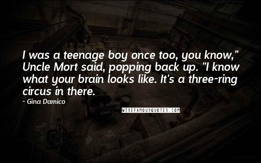 Gina Damico Quotes: I was a teenage boy once too, you know," Uncle Mort said, popping back up. "I know what your brain looks like. It's a three-ring circus in there.
