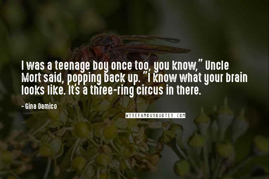Gina Damico Quotes: I was a teenage boy once too, you know," Uncle Mort said, popping back up. "I know what your brain looks like. It's a three-ring circus in there.