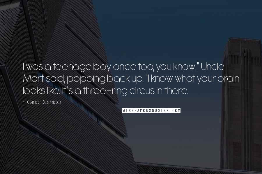 Gina Damico Quotes: I was a teenage boy once too, you know," Uncle Mort said, popping back up. "I know what your brain looks like. It's a three-ring circus in there.