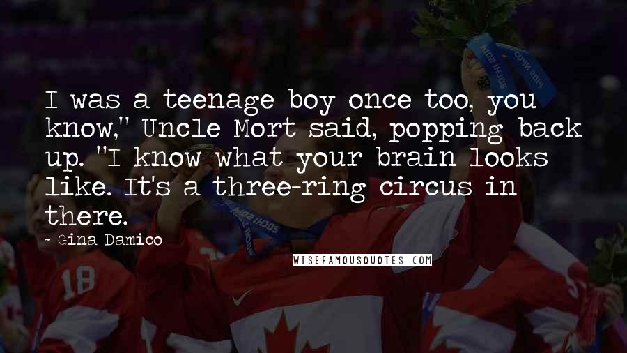 Gina Damico Quotes: I was a teenage boy once too, you know," Uncle Mort said, popping back up. "I know what your brain looks like. It's a three-ring circus in there.