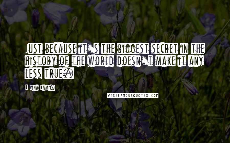 Gina Damico Quotes: Just because it's the biggest secret in the history of the world doesn't make it any less true.