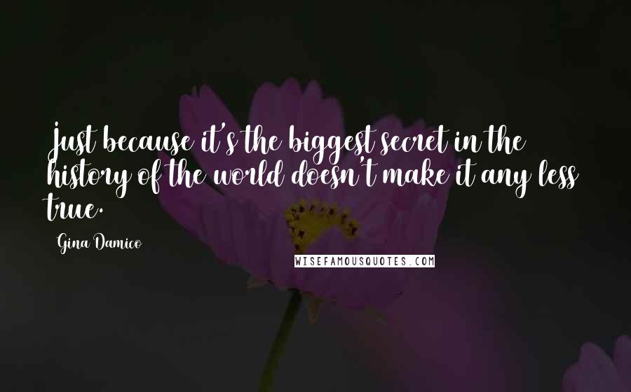 Gina Damico Quotes: Just because it's the biggest secret in the history of the world doesn't make it any less true.