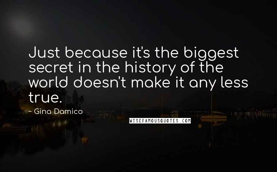 Gina Damico Quotes: Just because it's the biggest secret in the history of the world doesn't make it any less true.