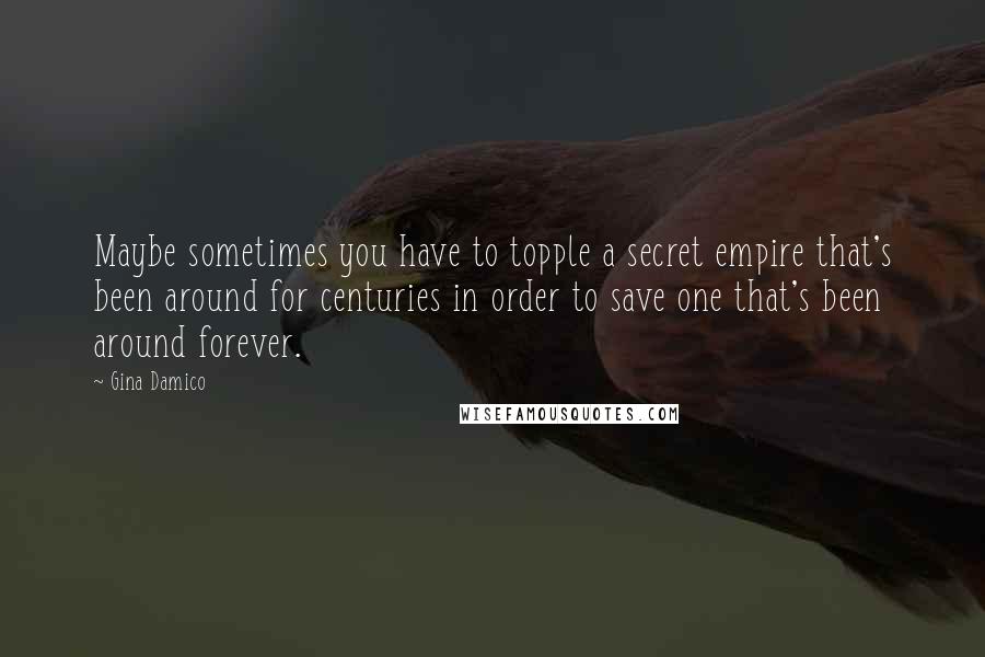 Gina Damico Quotes: Maybe sometimes you have to topple a secret empire that's been around for centuries in order to save one that's been around forever.