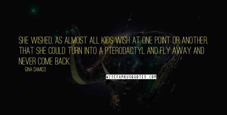 Gina Damico Quotes: She wished, as almost all kids wish at one point or another, that she could turn into a pterodactyl and fly away and never come back.