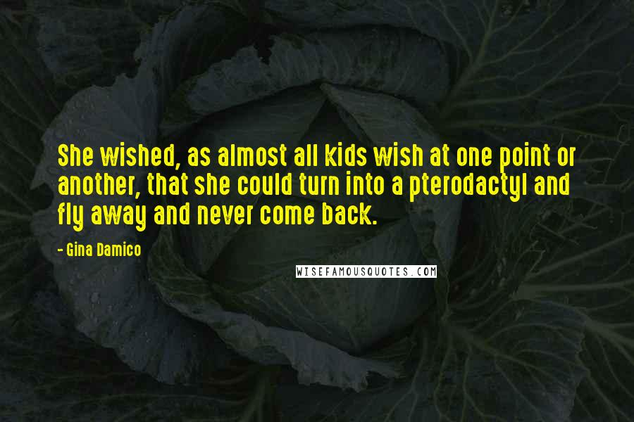 Gina Damico Quotes: She wished, as almost all kids wish at one point or another, that she could turn into a pterodactyl and fly away and never come back.