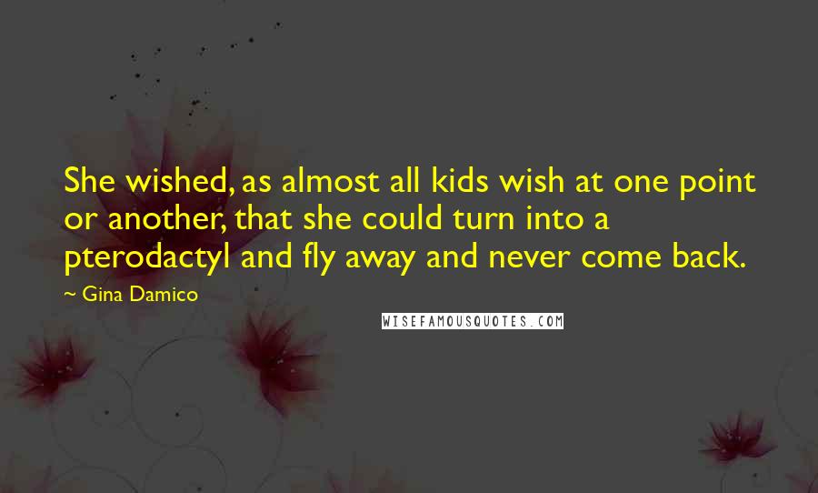 Gina Damico Quotes: She wished, as almost all kids wish at one point or another, that she could turn into a pterodactyl and fly away and never come back.