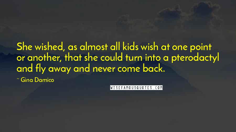 Gina Damico Quotes: She wished, as almost all kids wish at one point or another, that she could turn into a pterodactyl and fly away and never come back.
