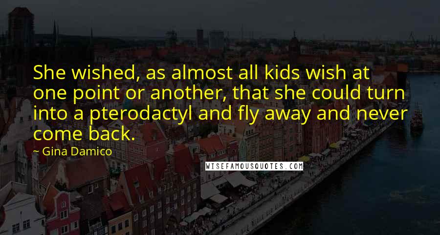 Gina Damico Quotes: She wished, as almost all kids wish at one point or another, that she could turn into a pterodactyl and fly away and never come back.