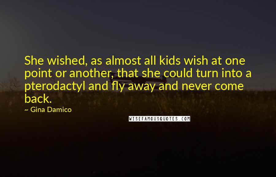 Gina Damico Quotes: She wished, as almost all kids wish at one point or another, that she could turn into a pterodactyl and fly away and never come back.