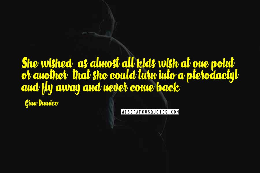 Gina Damico Quotes: She wished, as almost all kids wish at one point or another, that she could turn into a pterodactyl and fly away and never come back.
