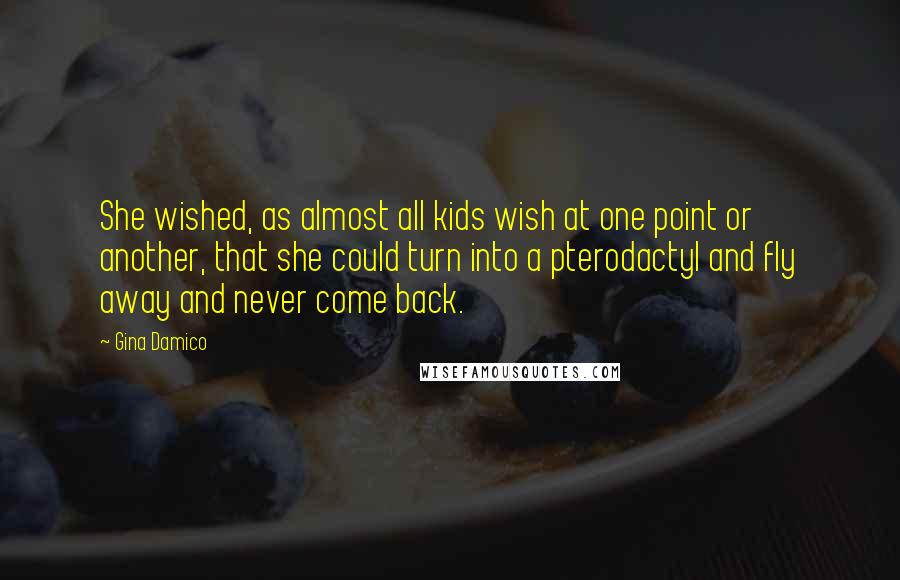 Gina Damico Quotes: She wished, as almost all kids wish at one point or another, that she could turn into a pterodactyl and fly away and never come back.