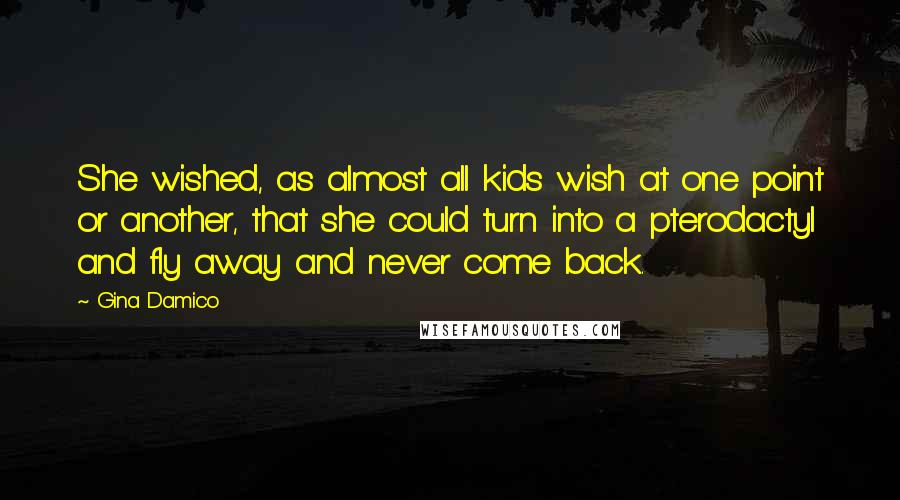 Gina Damico Quotes: She wished, as almost all kids wish at one point or another, that she could turn into a pterodactyl and fly away and never come back.
