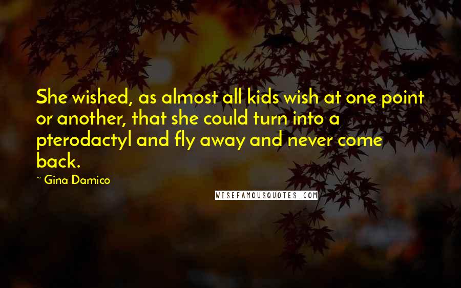 Gina Damico Quotes: She wished, as almost all kids wish at one point or another, that she could turn into a pterodactyl and fly away and never come back.