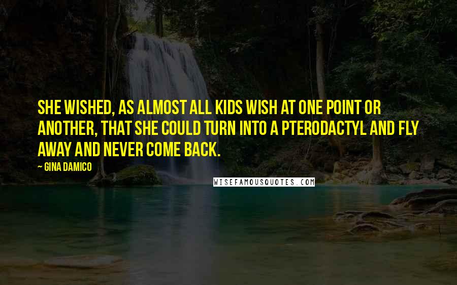 Gina Damico Quotes: She wished, as almost all kids wish at one point or another, that she could turn into a pterodactyl and fly away and never come back.