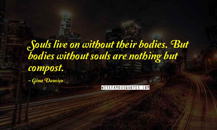 Gina Damico Quotes: Souls live on without their bodies. But bodies without souls are nothing but compost.