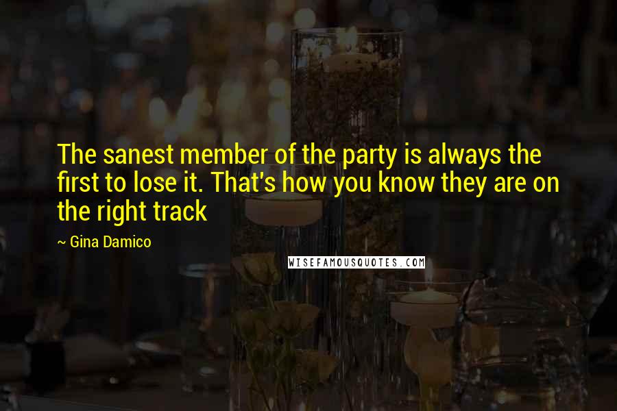 Gina Damico Quotes: The sanest member of the party is always the first to lose it. That's how you know they are on the right track