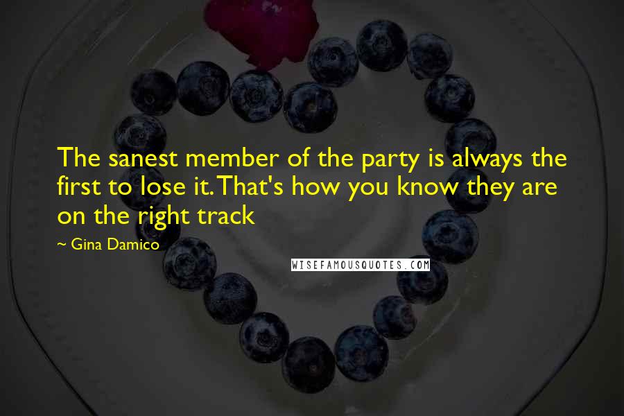 Gina Damico Quotes: The sanest member of the party is always the first to lose it. That's how you know they are on the right track