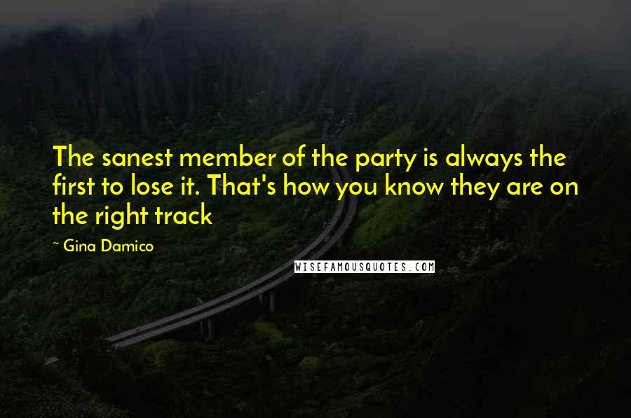 Gina Damico Quotes: The sanest member of the party is always the first to lose it. That's how you know they are on the right track