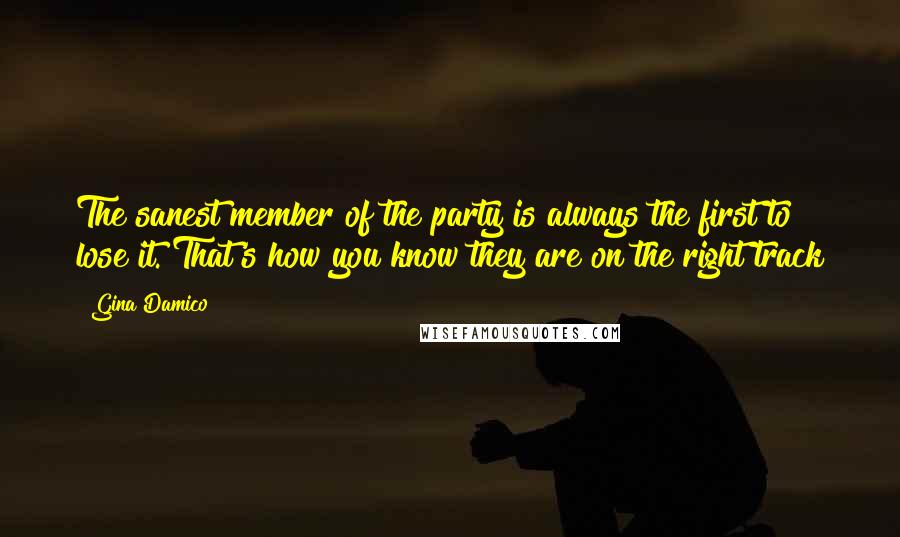 Gina Damico Quotes: The sanest member of the party is always the first to lose it. That's how you know they are on the right track