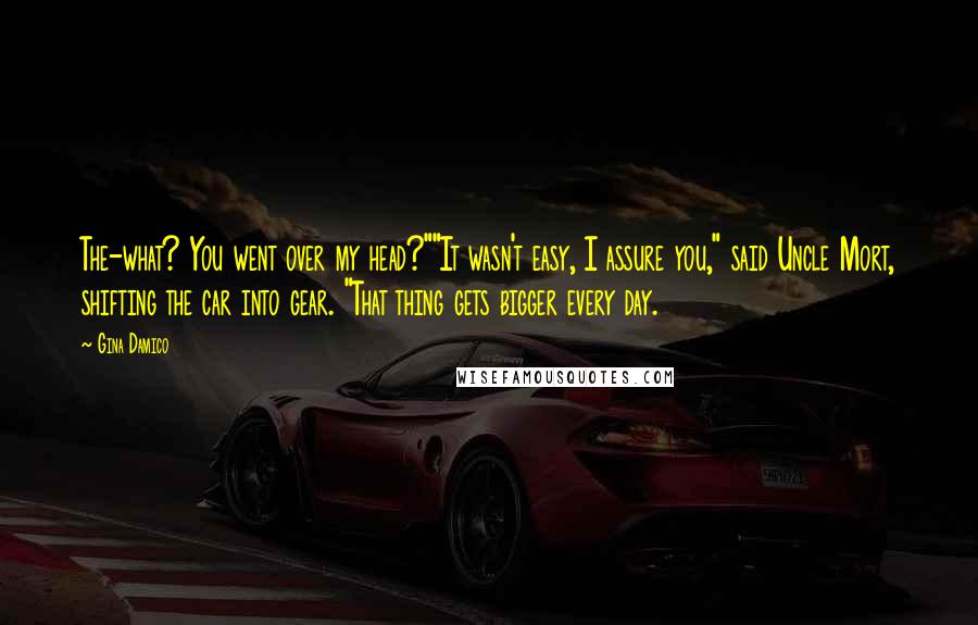 Gina Damico Quotes: The-what? You went over my head?""It wasn't easy, I assure you," said Uncle Mort, shifting the car into gear. "That thing gets bigger every day.