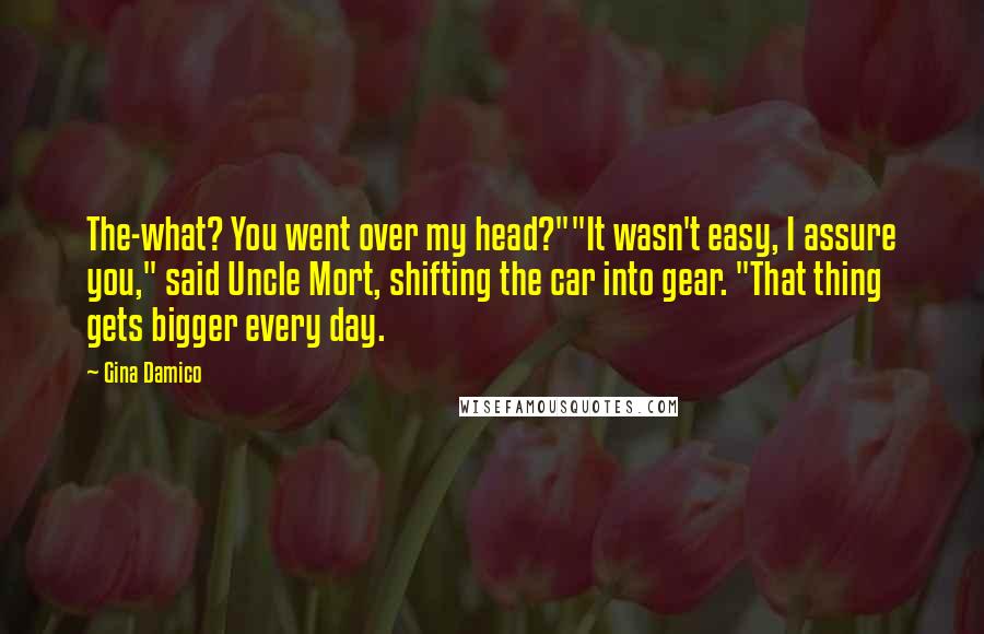 Gina Damico Quotes: The-what? You went over my head?""It wasn't easy, I assure you," said Uncle Mort, shifting the car into gear. "That thing gets bigger every day.