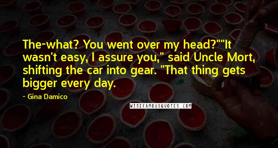 Gina Damico Quotes: The-what? You went over my head?""It wasn't easy, I assure you," said Uncle Mort, shifting the car into gear. "That thing gets bigger every day.