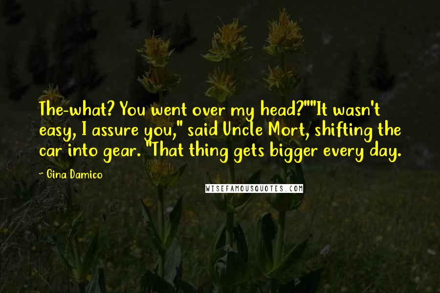 Gina Damico Quotes: The-what? You went over my head?""It wasn't easy, I assure you," said Uncle Mort, shifting the car into gear. "That thing gets bigger every day.