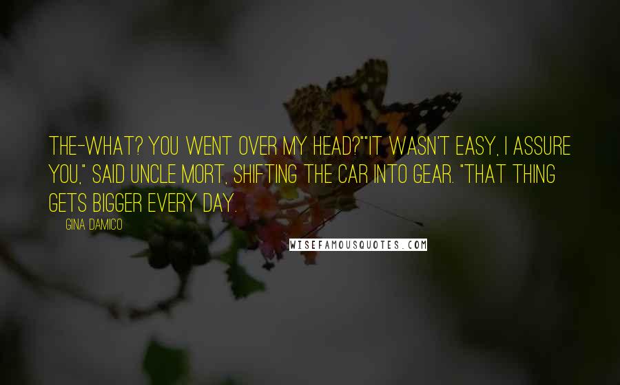 Gina Damico Quotes: The-what? You went over my head?""It wasn't easy, I assure you," said Uncle Mort, shifting the car into gear. "That thing gets bigger every day.