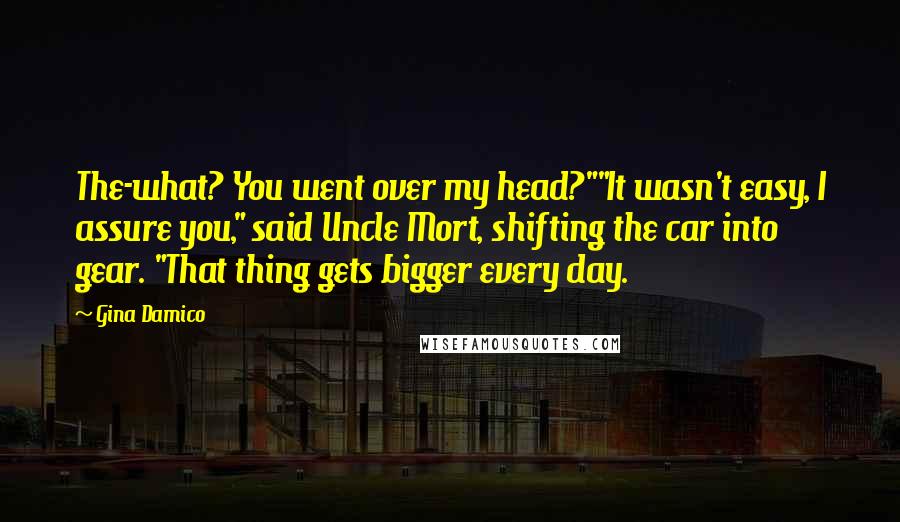 Gina Damico Quotes: The-what? You went over my head?""It wasn't easy, I assure you," said Uncle Mort, shifting the car into gear. "That thing gets bigger every day.