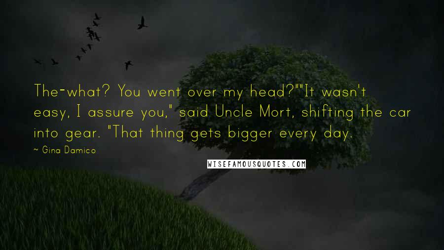 Gina Damico Quotes: The-what? You went over my head?""It wasn't easy, I assure you," said Uncle Mort, shifting the car into gear. "That thing gets bigger every day.