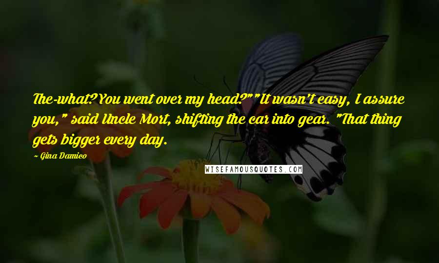 Gina Damico Quotes: The-what? You went over my head?""It wasn't easy, I assure you," said Uncle Mort, shifting the car into gear. "That thing gets bigger every day.