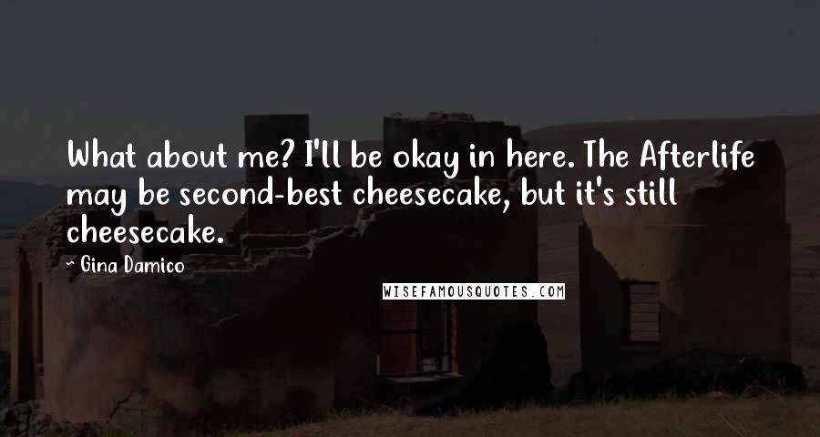 Gina Damico Quotes: What about me? I'll be okay in here. The Afterlife may be second-best cheesecake, but it's still cheesecake.