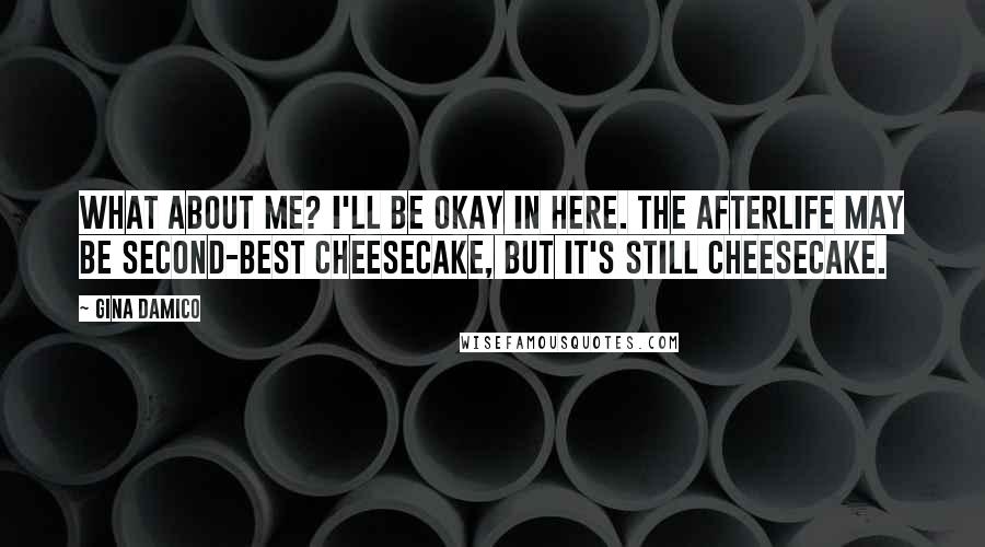 Gina Damico Quotes: What about me? I'll be okay in here. The Afterlife may be second-best cheesecake, but it's still cheesecake.