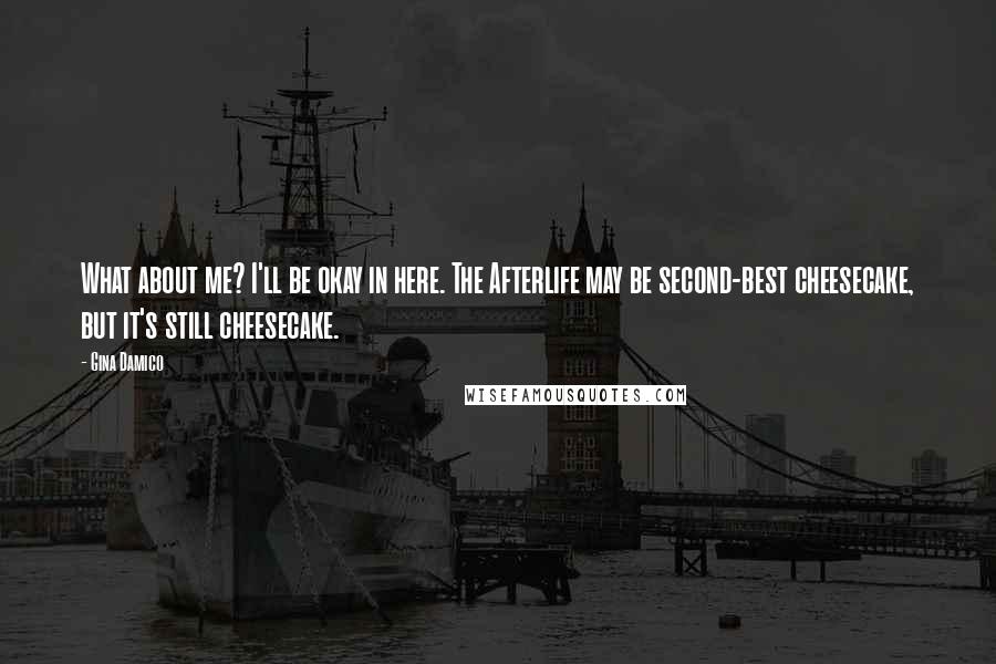 Gina Damico Quotes: What about me? I'll be okay in here. The Afterlife may be second-best cheesecake, but it's still cheesecake.