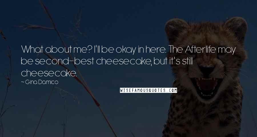 Gina Damico Quotes: What about me? I'll be okay in here. The Afterlife may be second-best cheesecake, but it's still cheesecake.