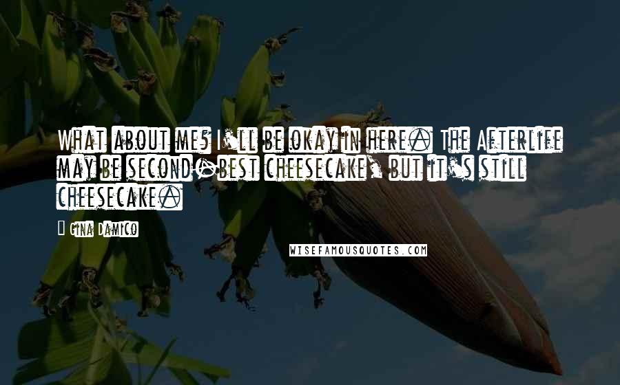 Gina Damico Quotes: What about me? I'll be okay in here. The Afterlife may be second-best cheesecake, but it's still cheesecake.
